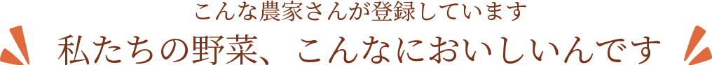 こんな農家さんが登録しています。私たちの野菜、こんなにおいしいんです